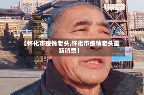 【怀化市疫情老头,怀化市疫情老头最新消息】-第3张图片