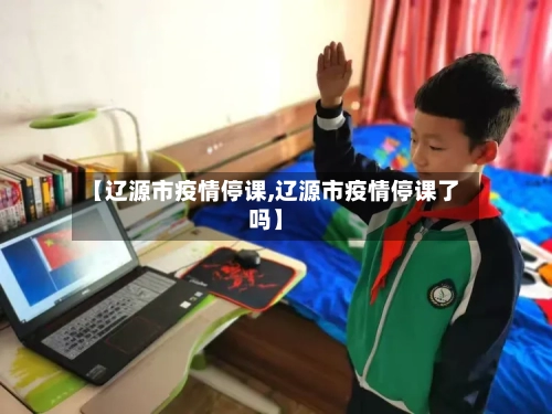 【辽源市疫情停课,辽源市疫情停课了吗】-第3张图片