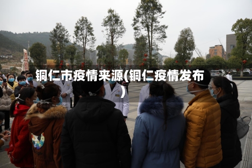 铜仁市疫情来源(铜仁疫情发布)-第1张图片