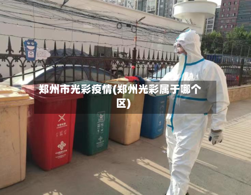 郑州市光彩疫情(郑州光彩属于哪个区)-第1张图片