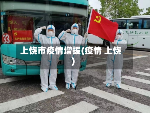 上饶市疫情增援(疫情 上饶)-第1张图片