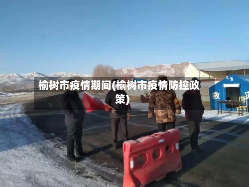 榆树市疫情期间(榆树市疫情防控政策)-第2张图片