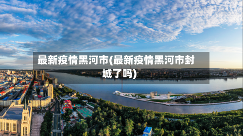 最新疫情黑河市(最新疫情黑河市封城了吗)-第3张图片