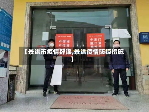 【景洪市疫情辟谣,景洪疫情防控措施】-第3张图片