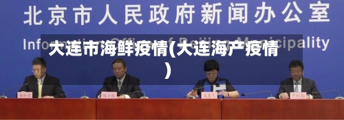 大连市海鲜疫情(大连海产疫情)-第2张图片