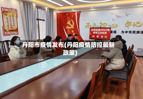 丹阳市疫情发布(丹阳疫情防控最新政策)