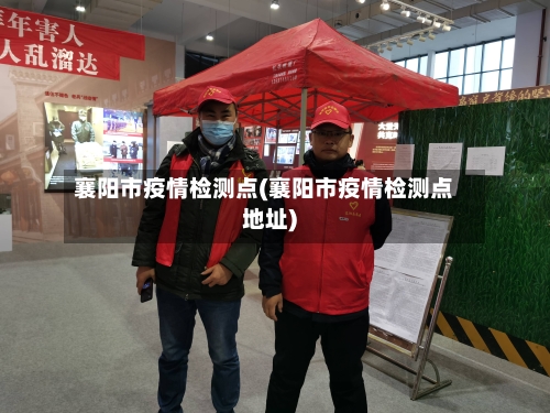 襄阳市疫情检测点(襄阳市疫情检测点地址)-第2张图片