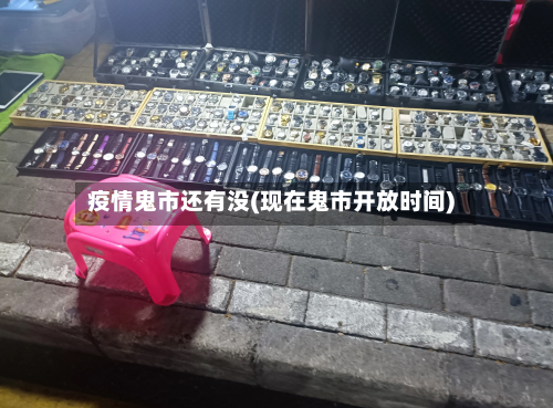 疫情鬼市还有没(现在鬼市开放时间)