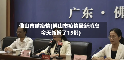 佛山市啃疫情(佛山市疫情最新消息今天新增了15例)-第2张图片
