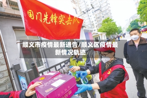 顺义市疫情最新通告/顺义区疫情最新情况轨迹