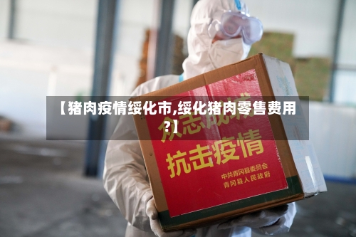 【猪肉疫情绥化市,绥化猪肉零售费用?】-第2张图片