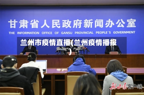 兰州市疫情直播(兰州疫情播报)