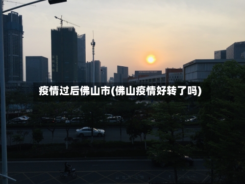 疫情过后佛山市(佛山疫情好转了吗)