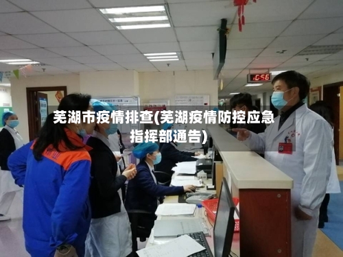 芜湖市疫情排查(芜湖疫情防控应急指挥部通告)-第1张图片