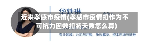 近来孝感市疫情(孝感市疫情扣作为不可抗力因数扣减天数怎么算)