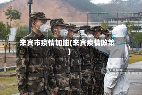 来宾市疫情加油(来宾疫情政策)-第2张图片