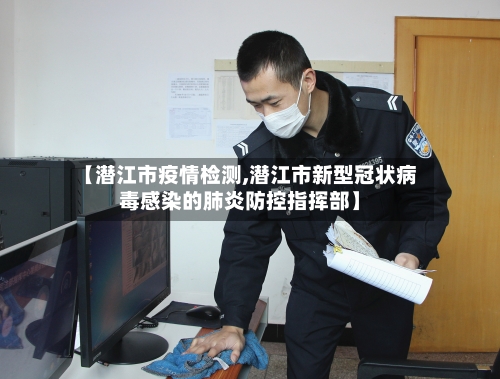 【潜江市疫情检测,潜江市新型冠状病毒感染的肺炎防控指挥部】