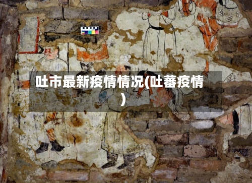 吐市最新疫情情况(吐蕃疫情)