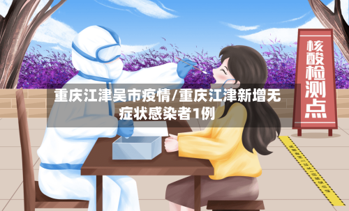 重庆江津吴市疫情/重庆江津新增无症状感染者1例-第1张图片