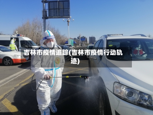 吉林市疫情追踪(吉林市疫情行动轨迹)
