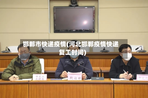 邯郸市快递疫情(河北邯郸疫情快递复工时间)-第2张图片