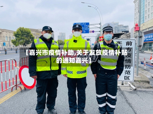 【嘉兴市疫情补助,关于发放疫情补贴的通知嘉兴】-第2张图片