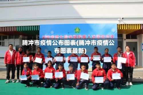 腾冲市疫情公布图表(腾冲市疫情公布图表最新)