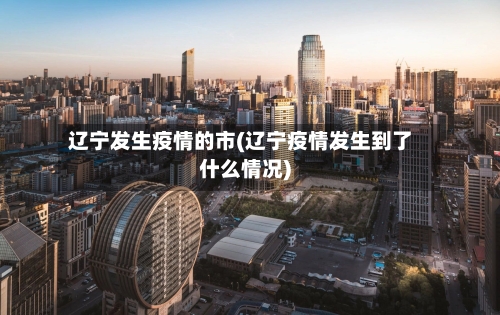 辽宁发生疫情的市(辽宁疫情发生到了什么情况)