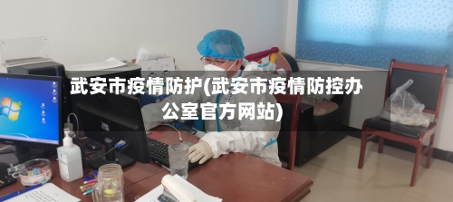 武安市疫情防护(武安市疫情防控办公室官方网站)