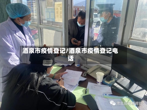 酒泉市疫情登记/酒泉市疫情登记电话-第2张图片