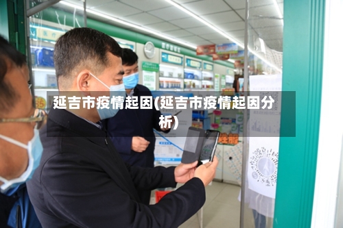 延吉市疫情起因(延吉市疫情起因分析)-第1张图片