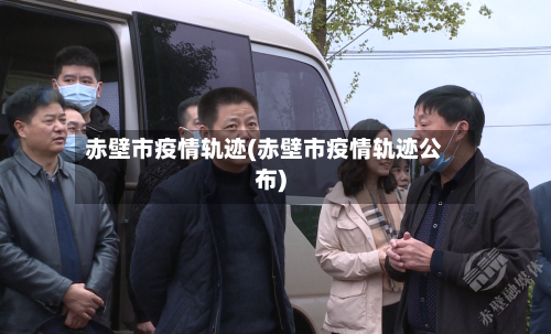 赤壁市疫情轨迹(赤壁市疫情轨迹公布)-第2张图片