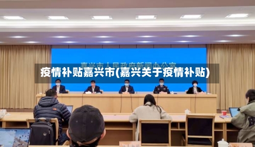疫情补贴嘉兴市(嘉兴关于疫情补贴)-第1张图片