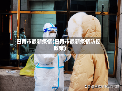 巴育市最新疫情(巴育市最新疫情防控政策)-第1张图片