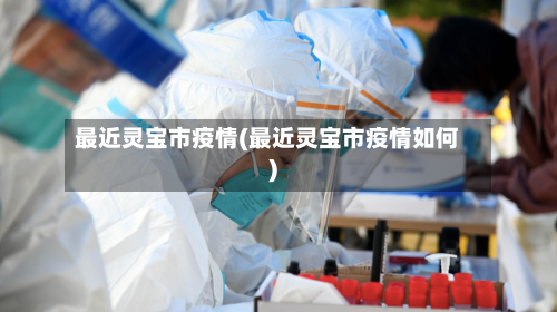 最近灵宝市疫情(最近灵宝市疫情如何)-第1张图片