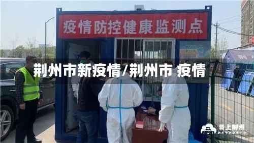荆州市新疫情/荆州市 疫情-第1张图片