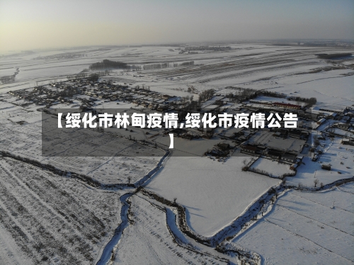 【绥化市林甸疫情,绥化市疫情公告】-第2张图片