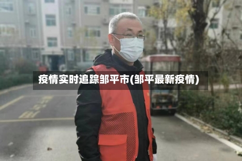 疫情实时追踪邹平市(邹平最新疫情)-第1张图片