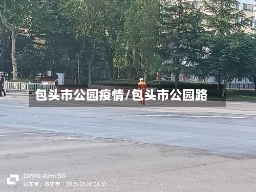 包头市公园疫情/包头市公园路-第1张图片