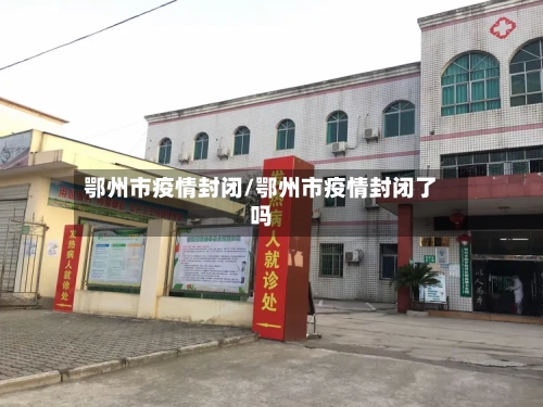 鄂州市疫情封闭/鄂州市疫情封闭了吗-第2张图片