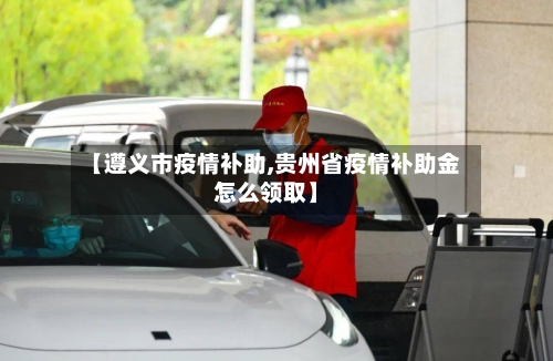 【遵义市疫情补助,贵州省疫情补助金怎么领取】-第1张图片
