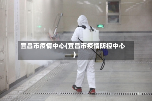 宜昌市疫情中心(宜昌市疫情防控中心)-第1张图片
