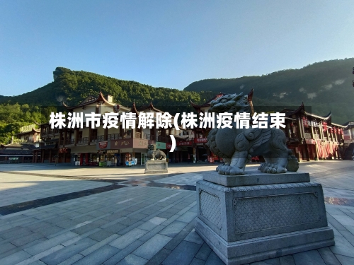 株洲市疫情解除(株洲疫情结束)-第1张图片