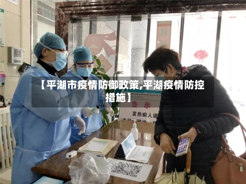 【平湖市疫情防御政策,平湖疫情防控措施】-第1张图片