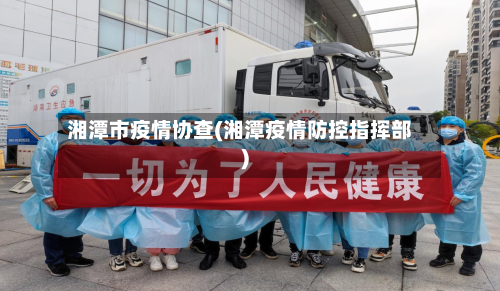 湘潭市疫情协查(湘潭疫情防控指挥部)-第3张图片