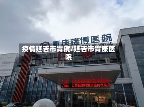 疫情延吉市胃镜/延吉市胃康医院-第1张图片