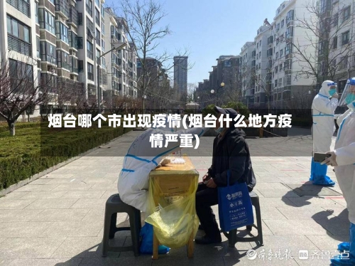 烟台哪个市出现疫情(烟台什么地方疫情严重)-第1张图片