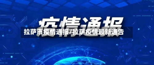 拉萨市疫情通报/拉萨疫情最新通告-第1张图片