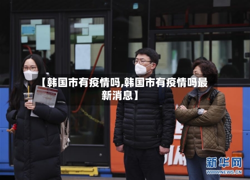 【韩国市有疫情吗,韩国市有疫情吗最新消息】-第3张图片