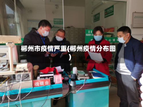 郴州市疫情严重(郴州疫情分布图)-第2张图片